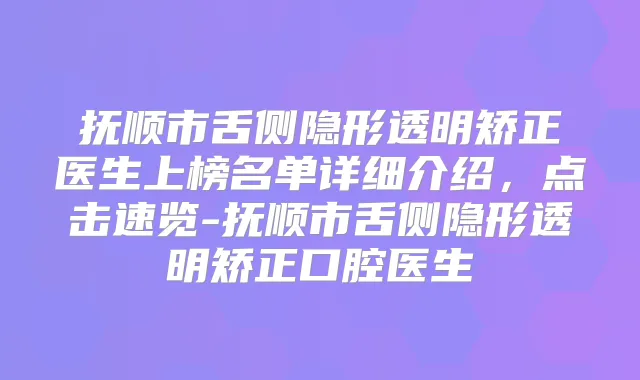 抚顺市舌侧隐形透明矫正医生上榜名单详细介绍，点击速览-抚顺市舌侧隐形透明矫正口腔医生