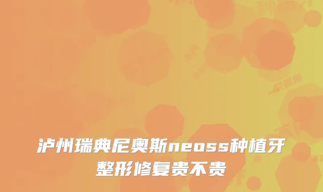 泸州瑞典尼奥斯neoss种植牙整形修复贵不贵