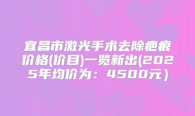 宜昌市激光手术去除疤痕价格(价目)一览新出(2025年均价为：4500元）