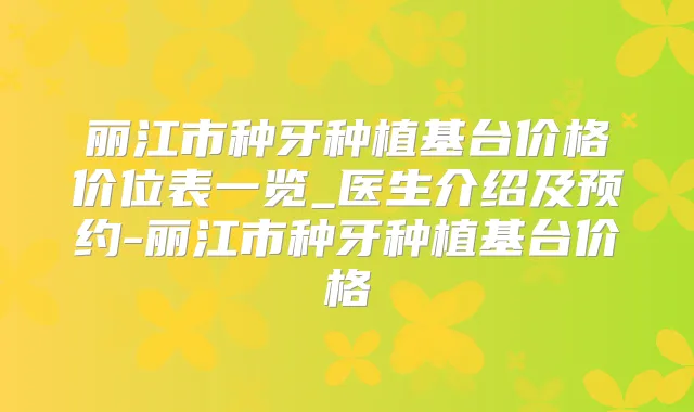 丽江市种牙种植基台价格价位表一览_医生介绍及预约-丽江市种牙种植基台价格