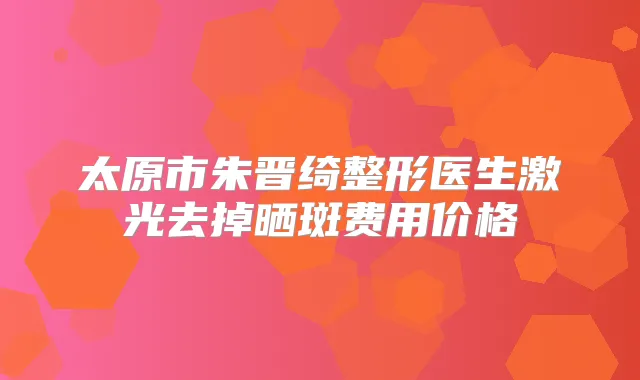 太原市朱晋绮整形医生激光去掉晒斑费用价格