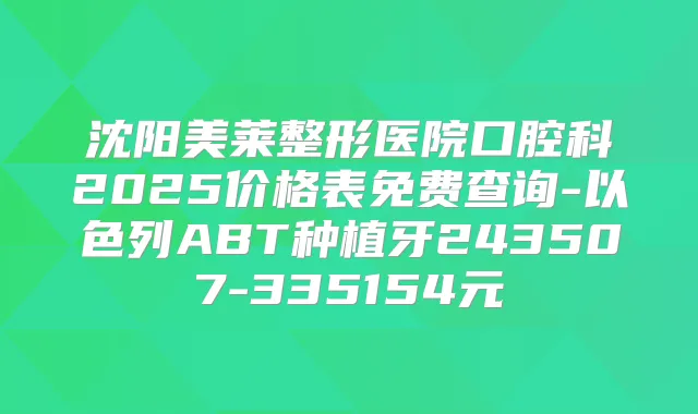 沈阳美莱整形医院口腔科2025价格表免费查询-以色列ABT种植牙243507-335154元