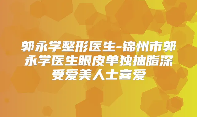 郭永学整形医生-锦州市郭永学医生眼皮单独抽脂深受爱美人士喜爱