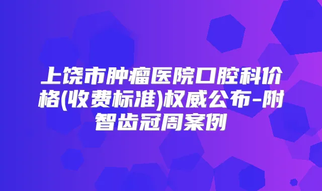 上饶市肿瘤医院口腔科价格(收费标准)公布-附智齿冠周案例