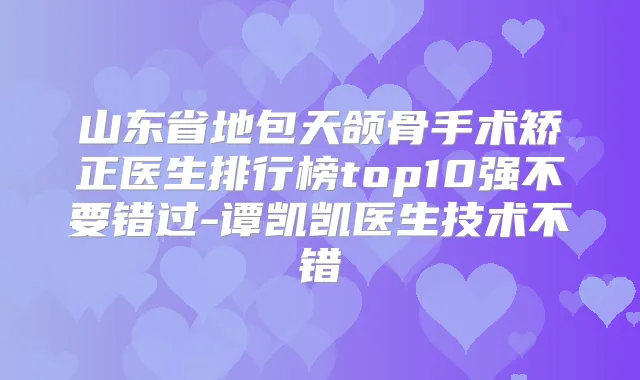 山东省地包天颌骨手术矫正医生排行榜top10强不要错过-谭凯凯医生技术不错