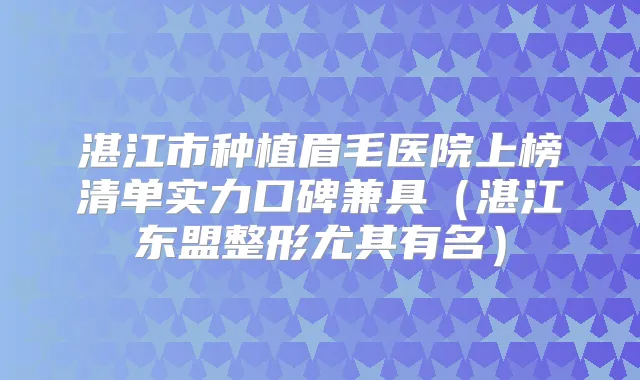 湛江市种植眉毛医院上榜清单实力口碑兼具(湛江东盟整形尤其有名)