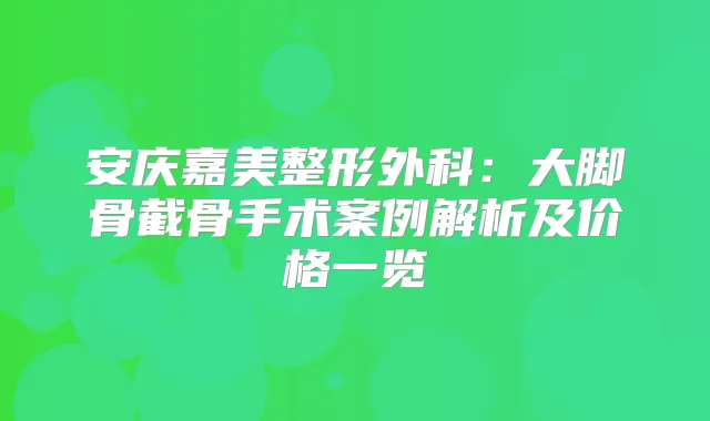 安庆嘉美整形外科：大脚骨截骨手术案例解析及价格一览
