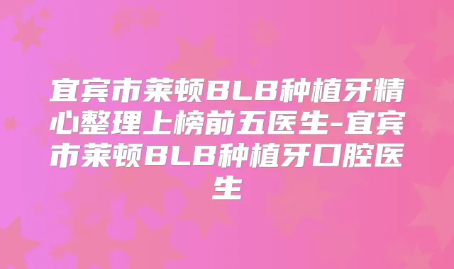 宜宾市莱顿BLB种植牙精心整理上榜前五医生-宜宾市莱顿BLB种植牙口腔医生