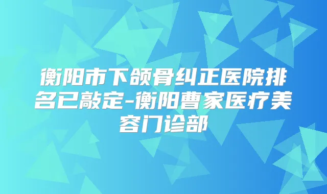 衡阳市下颌骨纠正医院排名已敲定-衡阳曹家医疗美容门诊部