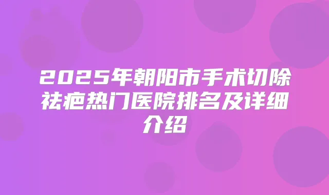2025年朝阳市手术切除祛疤热门医院排名及详细介绍