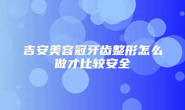 吉安美容冠牙齿整形怎么做才比较安全
