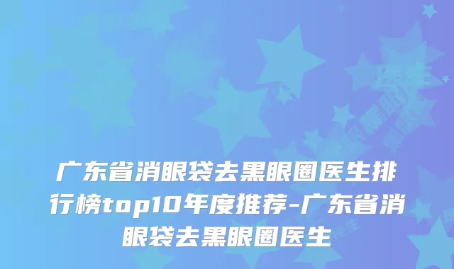 广东省消眼袋去黑眼圈医生排行榜top10年度推荐-广东省消眼袋去黑眼圈医生