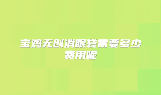 宝鸡无创消眼袋需要多少费用呢