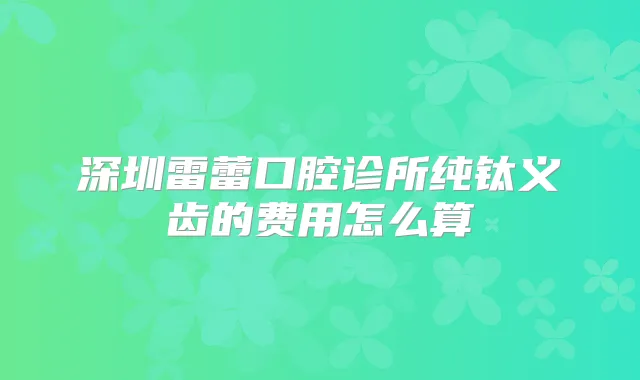 深圳雷蕾口腔诊所纯钛义齿的费用怎么算