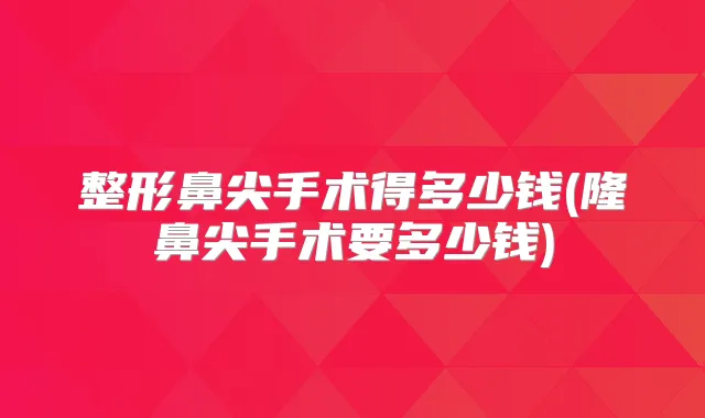 整形鼻尖手术得多少钱(隆鼻尖手术要多少钱)