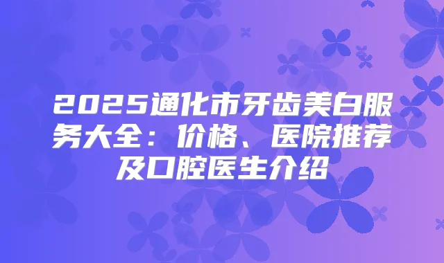2025通化市牙齿美白服务大全：价格、医院推荐及口腔医生介绍