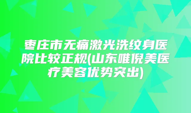 枣庄市激光洗纹身医院比较正规(山东唯倪美医疗美容优势突出)