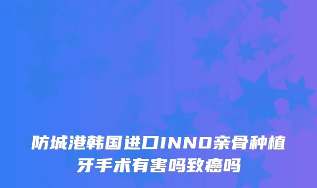 防城港韩国进口INNO亲骨种植牙手术有害吗致癌吗