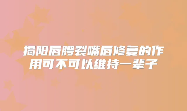 揭阳唇腭裂嘴唇修复的作用可不可以维持一辈子