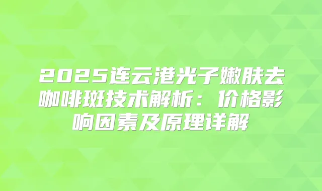 2025连云港光子嫩肤去咖啡斑技术解析：价格影响因素及原理详解