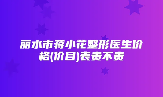 丽水市蒋小花整形医生价格(价目)表贵不贵