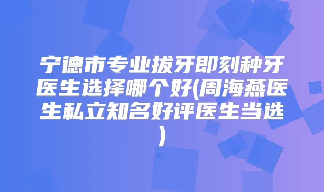 宁德市专业拔牙种牙医生选择哪个好(周海燕医生私立知名好评医生当选)
