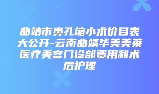 曲靖市鼻孔缩小术价目表大公开-云南曲靖华美美莱医疗美容门诊部费用和术后护理