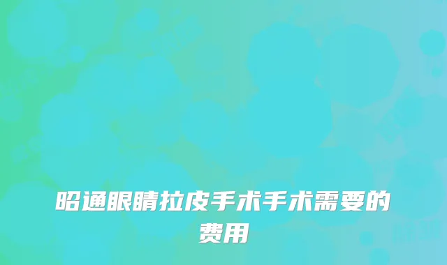 昭通眼睛拉皮手术手术需要的费用