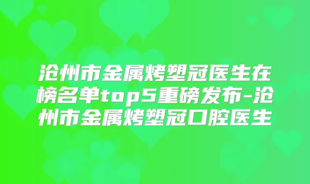 沧州市金属烤塑冠医生在榜名单top5重磅发布-沧州市金属烤塑冠口腔医生