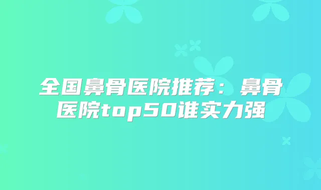 全国鼻骨医院推荐：鼻骨医院top50谁实力强