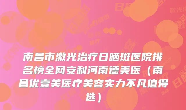南昌市激光日晒斑医院排名榜全网安利河南德美医（南昌优壹美医疗美容实力不凡值得选）