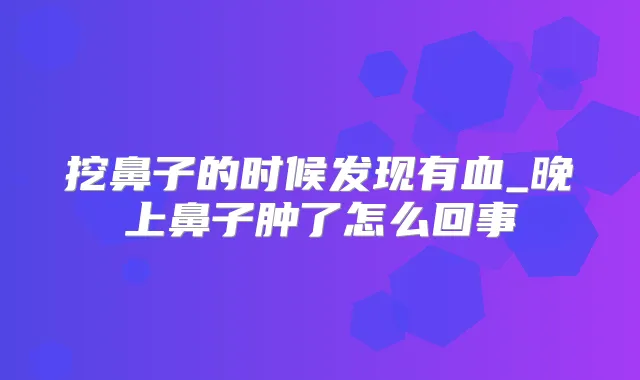 挖鼻子的时候发现有血_晚上鼻子肿了怎么回事