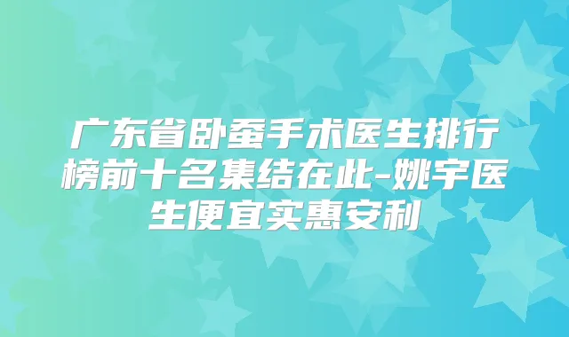 广东省卧蚕手术医生排行榜前十名集结在此-姚宇医生便宜实惠安利