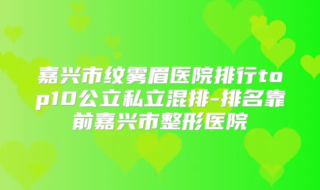 嘉兴市纹雾眉医院排行top10公立私立混排-排名靠前嘉兴市整形医院