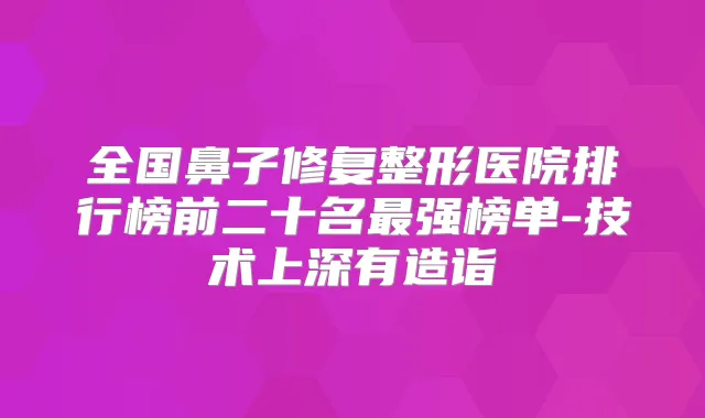 全国鼻子修复整形医院排行榜前二十名强榜单-技术上深有造诣