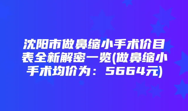 沈阳市做鼻缩小手术价目表全新解密一览(做鼻缩小手术均价为：5664元)