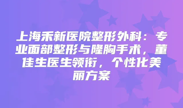 上海禾新医院整形外科:专业面部整形与隆胸手术,董佳生医生领衔,个性化美丽方案