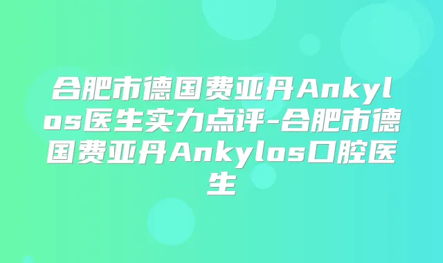 合肥市德国费亚丹Ankylos医生实力点评-合肥市德国费亚丹Ankylos口腔医生