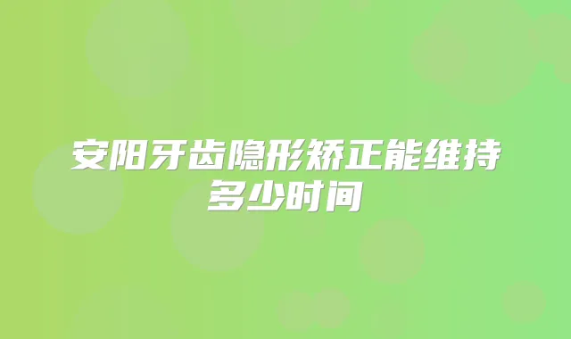 安阳牙齿隐形矫正能维持多少时间