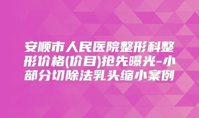 安顺市人民医院整形科整形价格(价目)抢先曝光-小部分切除法乳头缩小案例
