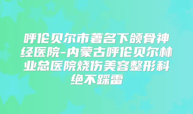 呼伦贝尔市著名下颌骨神经医院-内蒙古呼伦贝尔林业总医院烧伤美容整形科绝不踩雷