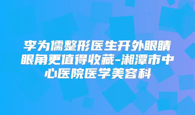李为儒整形医生开外眼睛眼角更值得收藏-湘潭市中心医院医学美容科