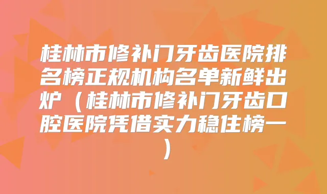 桂林市修补门牙齿医院排名榜正规机构名单新鲜出炉（桂林市修补门牙齿口腔医院凭借实力稳住榜一）