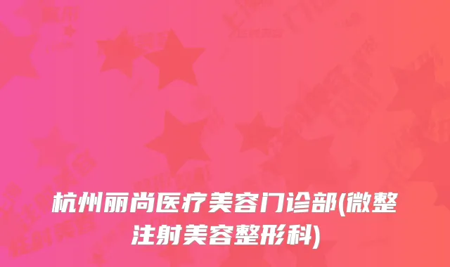 杭州丽尚医疗美容门诊部(微整注射美容整形科)