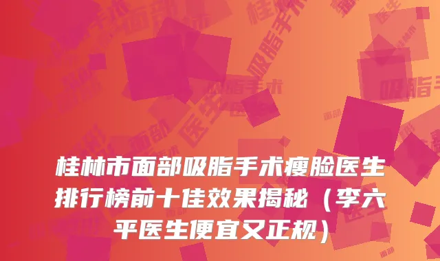 桂林市面部吸脂手术瘦脸医生排行榜前十佳效果揭秘（李六平医生便宜又正规）