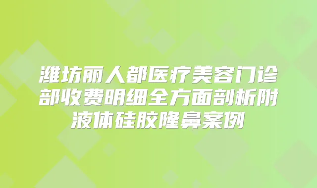 潍坊丽人都医疗美容门诊部收费明细全方面剖析附液体硅胶隆鼻案例