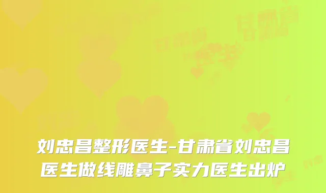 刘忠昌整形医生-甘肃省刘忠昌医生做线雕鼻子实力医生出炉