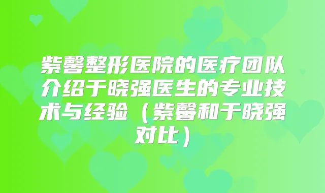 紫馨整形医院的医疗团队介绍于晓强医生的专业技术与经验（紫馨和于晓强对比）