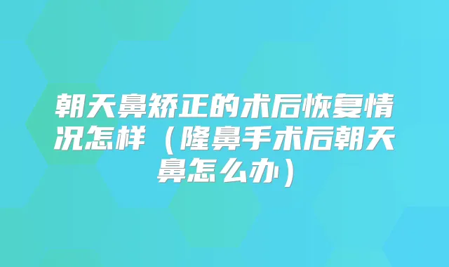 朝天鼻矫正的术后恢复情况怎样（隆鼻手术后朝天鼻怎么办）