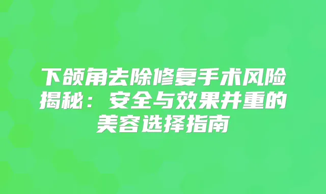 下颌角去除修复手术风险揭秘：安全与效果并重的美容选择指南